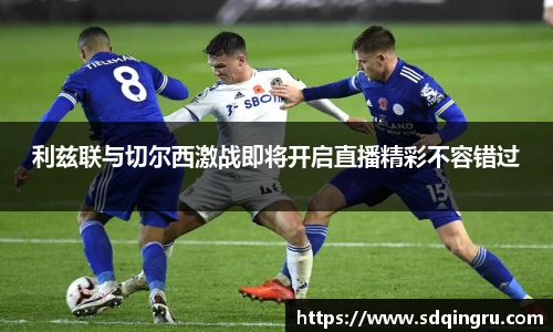 利兹联与切尔西激战即将开启直播精彩不容错过