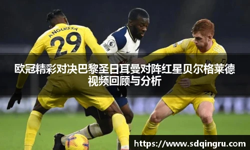 欧冠精彩对决巴黎圣日耳曼对阵红星贝尔格莱德视频回顾与分析