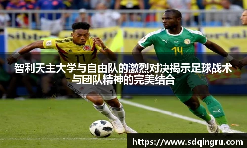 智利天主大学与自由队的激烈对决揭示足球战术与团队精神的完美结合